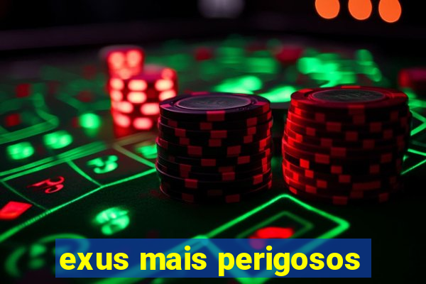 exus mais perigosos